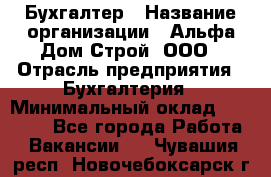 Бухгалтер › Название организации ­ Альфа Дом Строй, ООО › Отрасль предприятия ­ Бухгалтерия › Минимальный оклад ­ 20 000 - Все города Работа » Вакансии   . Чувашия респ.,Новочебоксарск г.